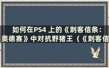 如何在PS4 上的《刺客信条：奥德赛》中对抗野猪王（《刺客信条：奥德赛》野猪王任务）